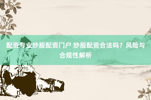 配资专业炒股配资门户 炒股配资合法吗？风险与合规性解析