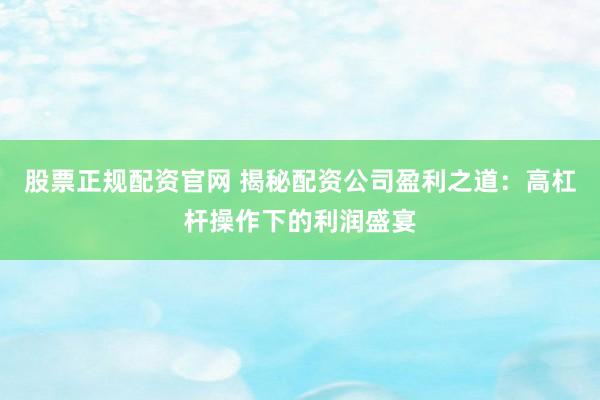 股票正规配资官网 揭秘配资公司盈利之道：高杠杆操作下的利润盛宴