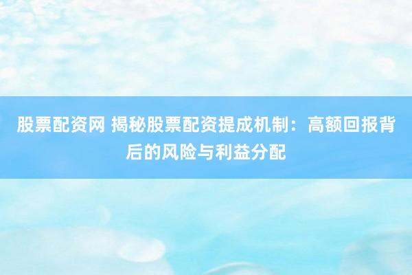 股票配资网 揭秘股票配资提成机制：高额回报背后的风险与利益分配