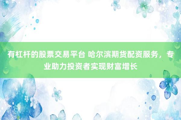 有杠杆的股票交易平台 哈尔滨期货配资服务，专业助力投资者实现财富增长