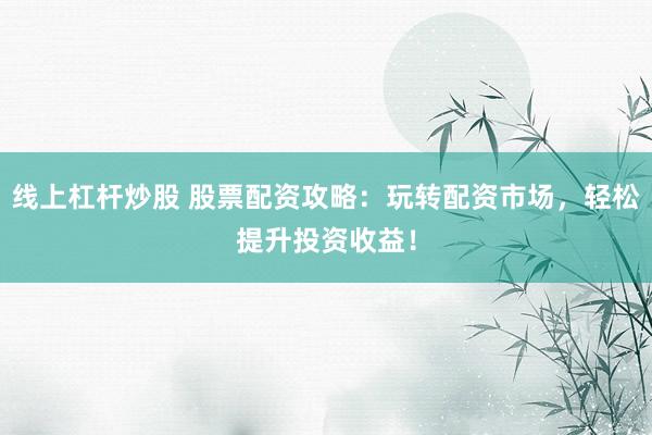 线上杠杆炒股 股票配资攻略：玩转配资市场，轻松提升投资收益！