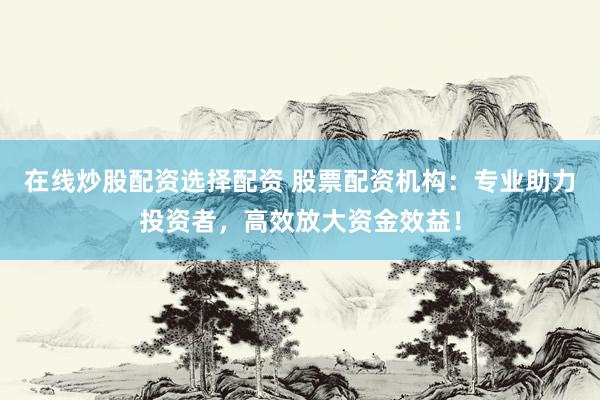 在线炒股配资选择配资 股票配资机构：专业助力投资者，高效放大资金效益！