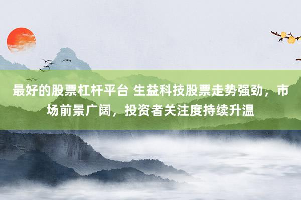 最好的股票杠杆平台 生益科技股票走势强劲，市场前景广阔，投资者关注度持续升温