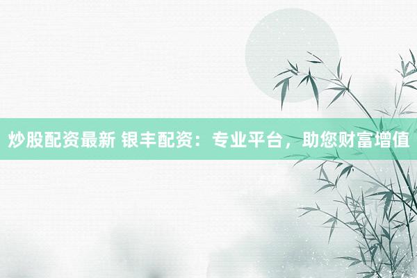 炒股配资最新 银丰配资：专业平台，助您财富增值