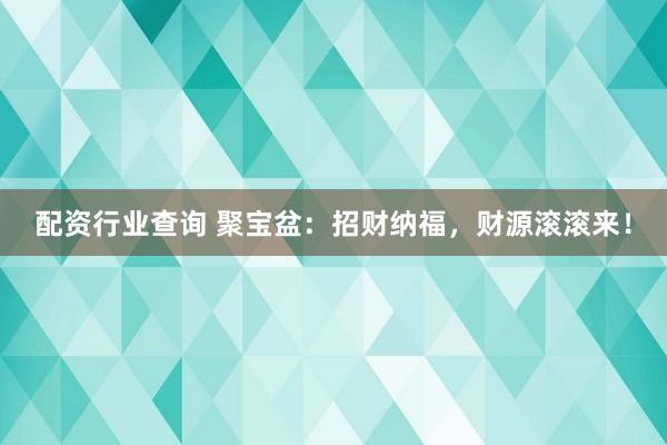 配资行业查询 聚宝盆：招财纳福，财源滚滚来！