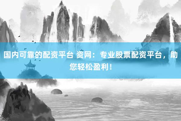 国内可靠的配资平台 资网：专业股票配资平台，助您轻松盈利！