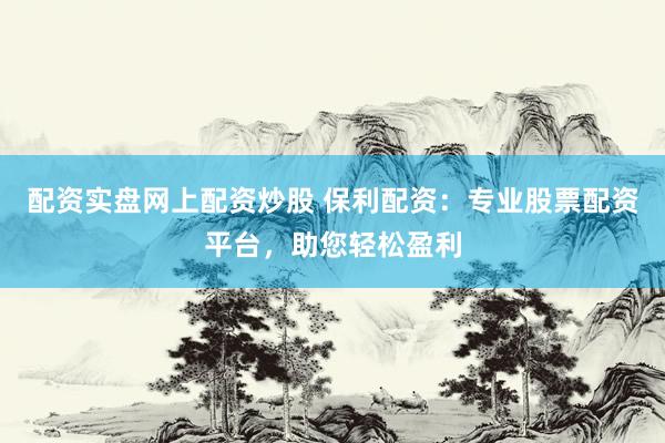 配资实盘网上配资炒股 保利配资：专业股票配资平台，助您轻松盈利