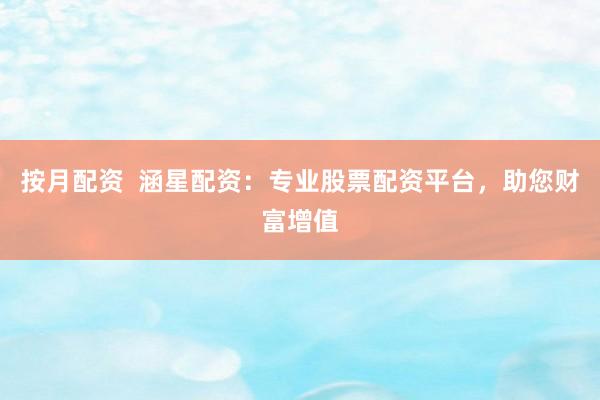 按月配资  涵星配资：专业股票配资平台，助您财富增值