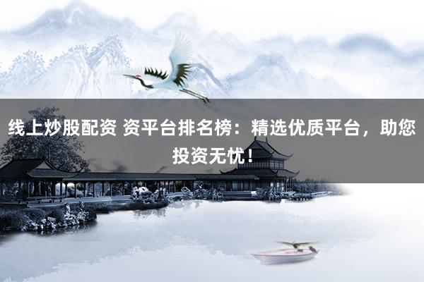 线上炒股配资 资平台排名榜：精选优质平台，助您投资无忧！