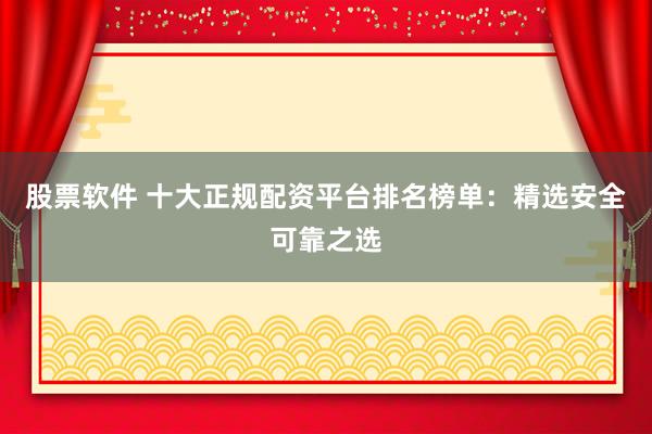 股票软件 十大正规配资平台排名榜单：精选安全可靠之选