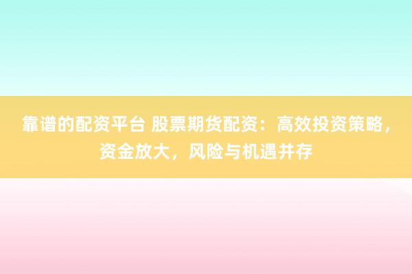 靠谱的配资平台 股票期货配资：高效投资策略，资金放大，风险与机遇并存