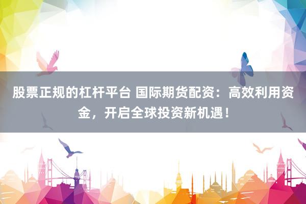 股票正规的杠杆平台 国际期货配资：高效利用资金，开启全球投资新机遇！