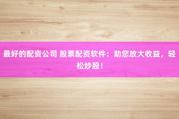 最好的配资公司 股票配资软件：助您放大收益，轻松炒股！