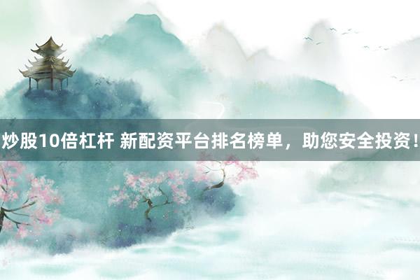 炒股10倍杠杆 新配资平台排名榜单，助您安全投资！