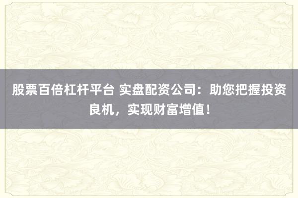股票百倍杠杆平台 实盘配资公司：助您把握投资良机，实现财富增值！