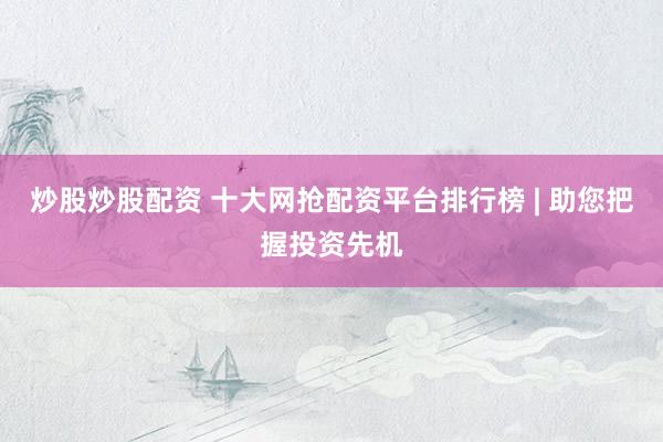 炒股炒股配资 十大网抢配资平台排行榜 | 助您把握投资先机