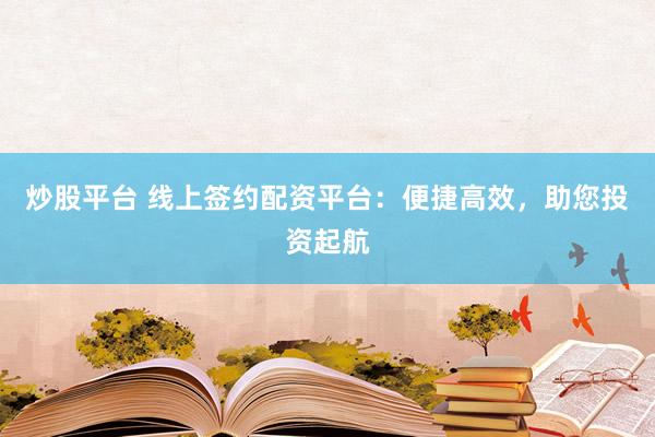炒股平台 线上签约配资平台：便捷高效，助您投资起航