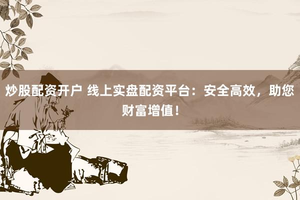 炒股配资开户 线上实盘配资平台：安全高效，助您财富增值！