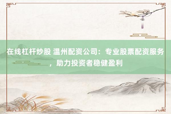 在线杠杆炒股 温州配资公司：专业股票配资服务，助力投资者稳健盈利