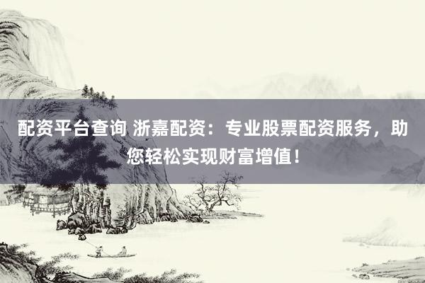 配资平台查询 浙嘉配资：专业股票配资服务，助您轻松实现财富增值！