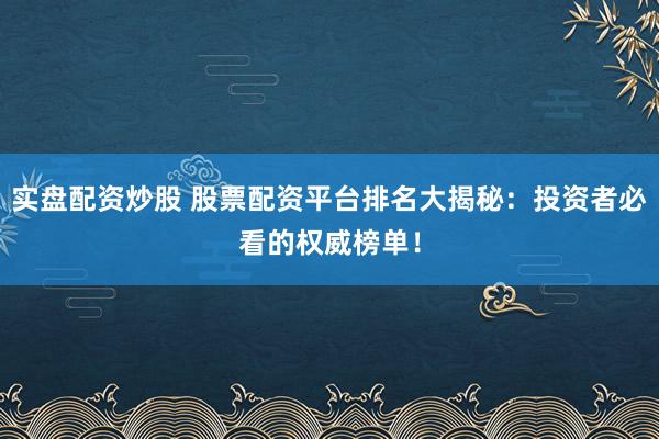 实盘配资炒股 股票配资平台排名大揭秘：投资者必看的权威榜单！