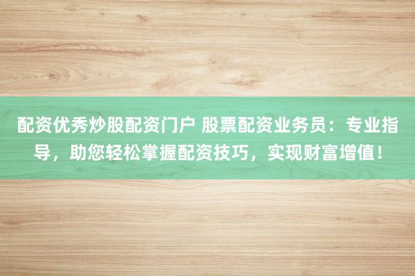配资优秀炒股配资门户 股票配资业务员：专业指导，助您轻松掌握配资技巧，实现财富增值！
