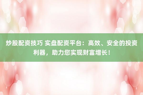 炒股配资技巧 实盘配资平台：高效、安全的投资利器，助力您实现财富增长！
