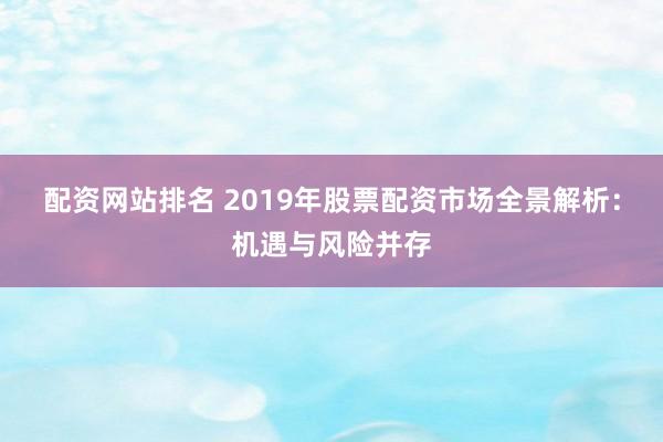 配资网站排名 2019年股票配资市场全景解析：机遇与风险并存
