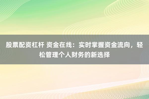 股票配资杠杆 资金在线：实时掌握资金流向，轻松管理个人财务的新选择