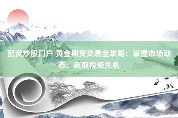 配资炒股门户 黄金期货交易全攻略：掌握市场动态，赢取投资先机