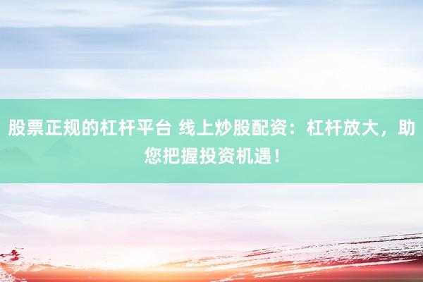 股票正规的杠杆平台 线上炒股配资：杠杆放大，助您把握投资机遇！
