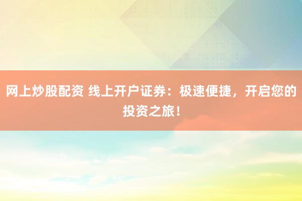 网上炒股配资 线上开户证券：极速便捷，开启您的投资之旅！