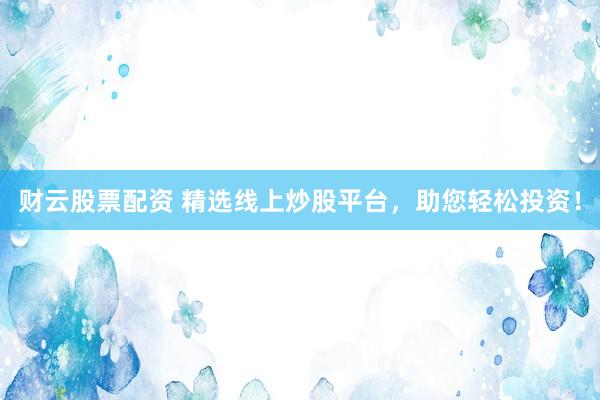 财云股票配资 精选线上炒股平台，助您轻松投资！