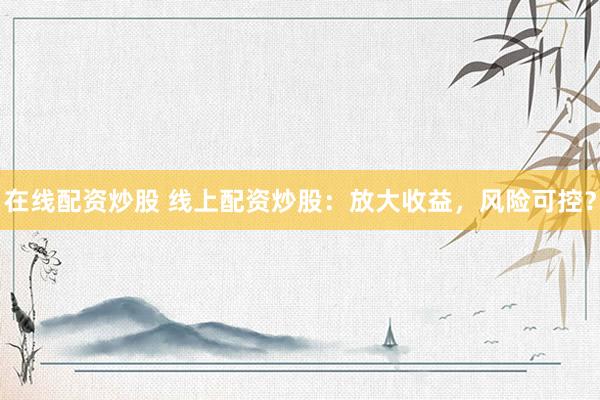 在线配资炒股 线上配资炒股：放大收益，风险可控？
