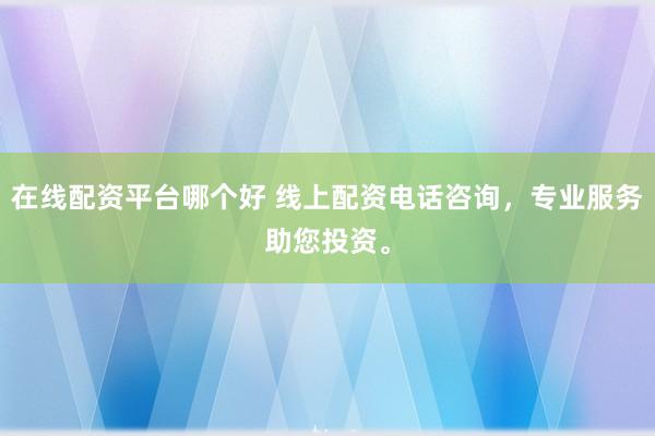 在线配资平台哪个好 线上配资电话咨询，专业服务助您投资。