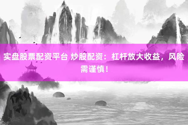 实盘股票配资平台 炒股配资：杠杆放大收益，风险需谨慎！