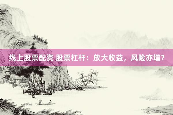 线上股票配资 股票杠杆：放大收益，风险亦增？
