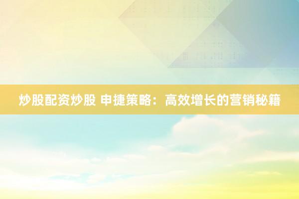 炒股配资炒股 申捷策略：高效增长的营销秘籍