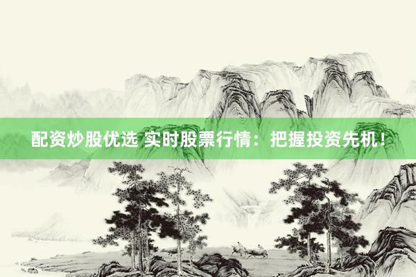 配资炒股优选 实时股票行情：把握投资先机！