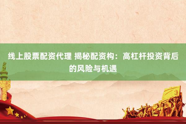 线上股票配资代理 揭秘配资构：高杠杆投资背后的风险与机遇