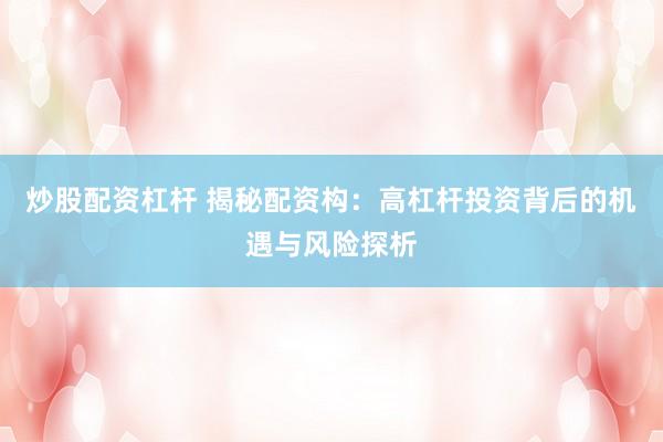 炒股配资杠杆 揭秘配资构：高杠杆投资背后的机遇与风险探析
