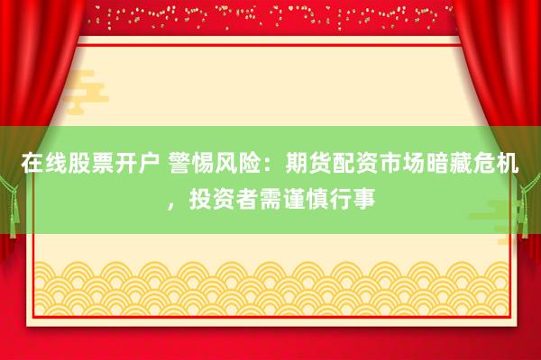 在线股票开户 警惕风险：期货配资市场暗藏危机，投资者需谨慎行事