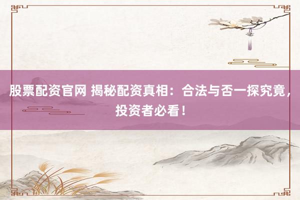 股票配资官网 揭秘配资真相：合法与否一探究竟，投资者必看！