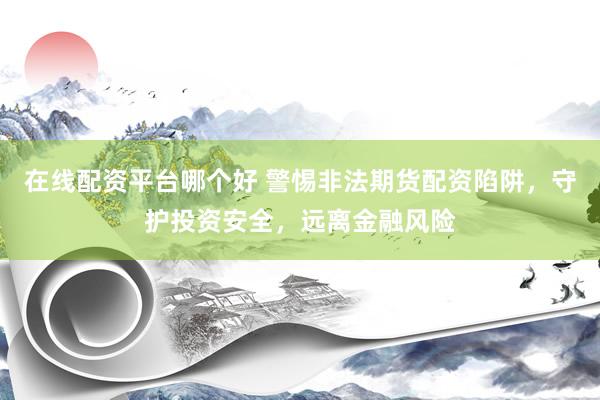 在线配资平台哪个好 警惕非法期货配资陷阱，守护投资安全，远离金融风险