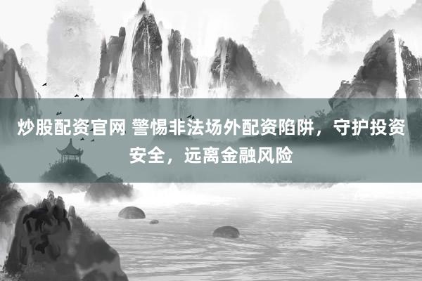 炒股配资官网 警惕非法场外配资陷阱，守护投资安全，远离金融风险