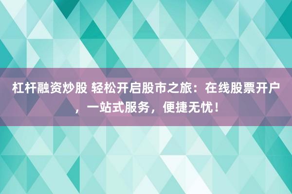 杠杆融资炒股 轻松开启股市之旅：在线股票开户，一站式服务，便捷无忧！