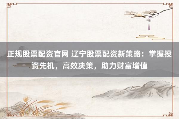 正规股票配资官网 辽宁股票配资新策略：掌握投资先机，高效决策，助力财富增值