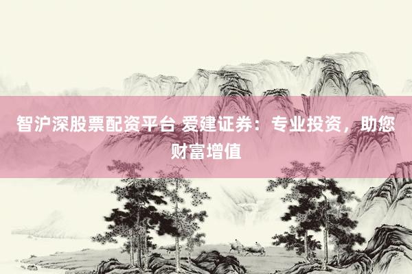 智沪深股票配资平台 爱建证券：专业投资，助您财富增值