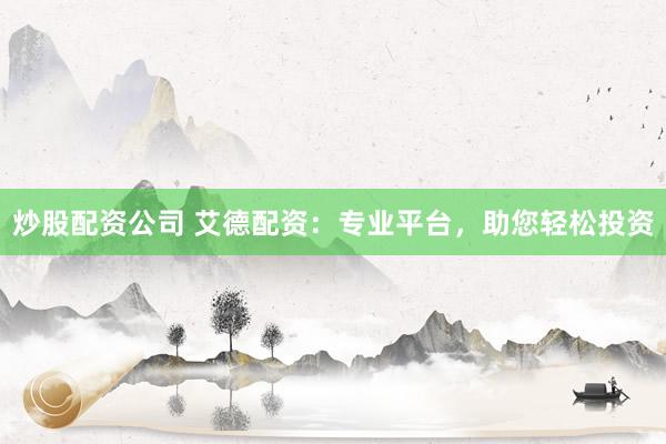 炒股配资公司 艾德配资：专业平台，助您轻松投资
