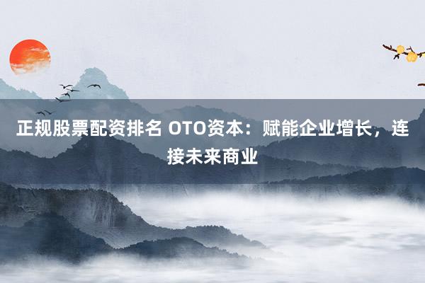正规股票配资排名 OTO资本：赋能企业增长，连接未来商业